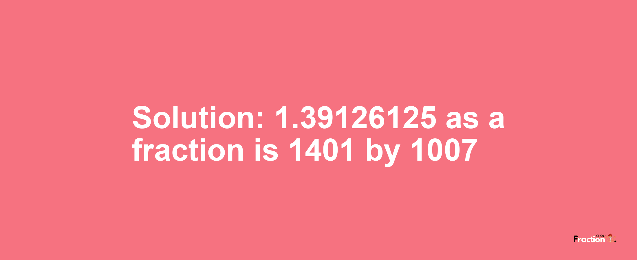 Solution:1.39126125 as a fraction is 1401/1007